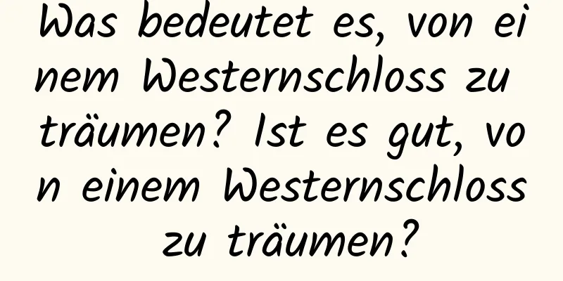 Was bedeutet es, von einem Westernschloss zu träumen? Ist es gut, von einem Westernschloss zu träumen?