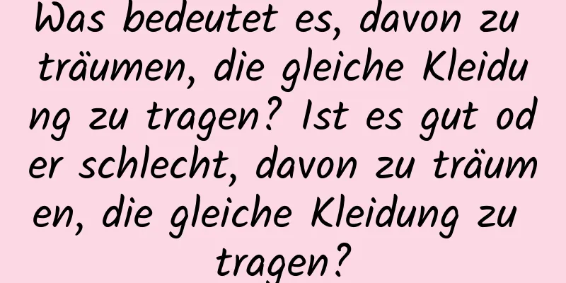 Was bedeutet es, davon zu träumen, die gleiche Kleidung zu tragen? Ist es gut oder schlecht, davon zu träumen, die gleiche Kleidung zu tragen?