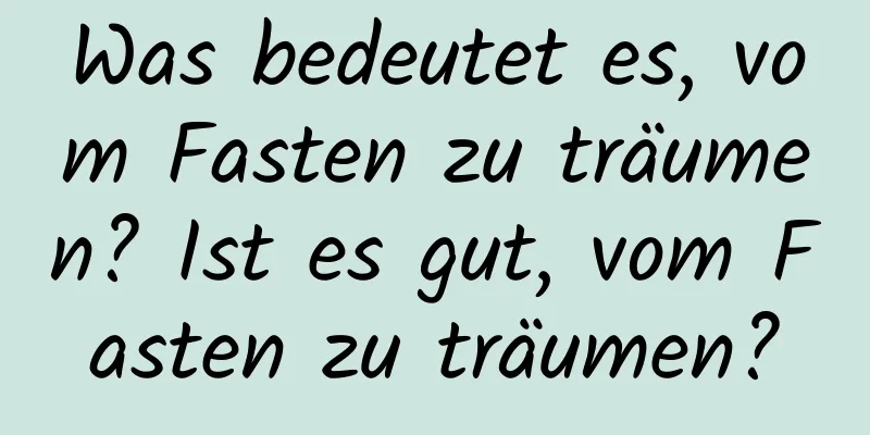 Was bedeutet es, vom Fasten zu träumen? Ist es gut, vom Fasten zu träumen?