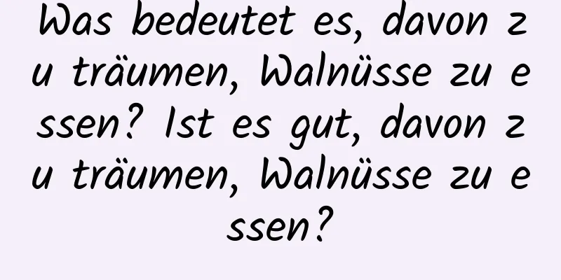 Was bedeutet es, davon zu träumen, Walnüsse zu essen? Ist es gut, davon zu träumen, Walnüsse zu essen?