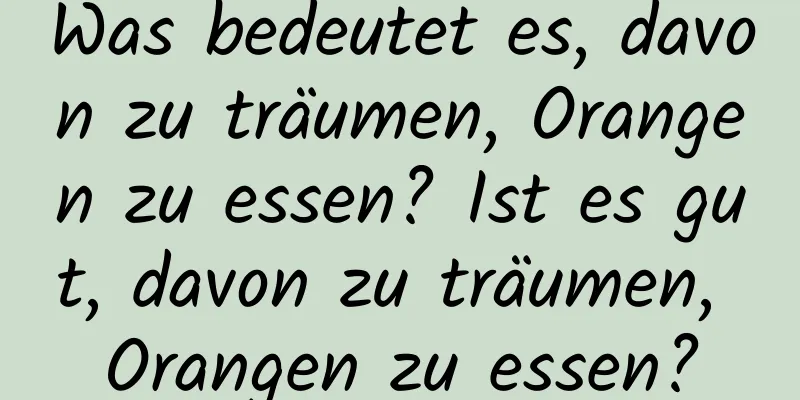 Was bedeutet es, davon zu träumen, Orangen zu essen? Ist es gut, davon zu träumen, Orangen zu essen?