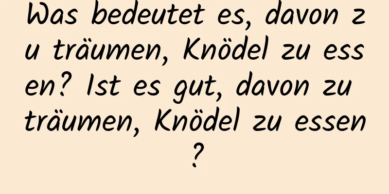 Was bedeutet es, davon zu träumen, Knödel zu essen? Ist es gut, davon zu träumen, Knödel zu essen?