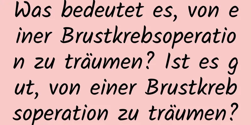 Was bedeutet es, von einer Brustkrebsoperation zu träumen? Ist es gut, von einer Brustkrebsoperation zu träumen?