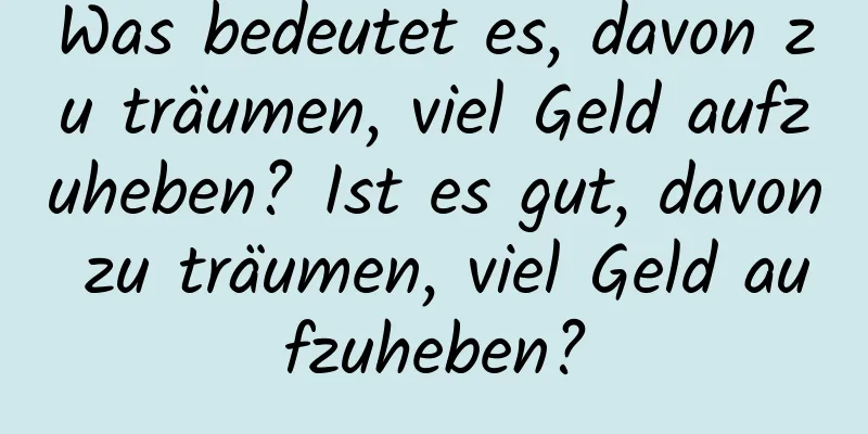 Was bedeutet es, davon zu träumen, viel Geld aufzuheben? Ist es gut, davon zu träumen, viel Geld aufzuheben?