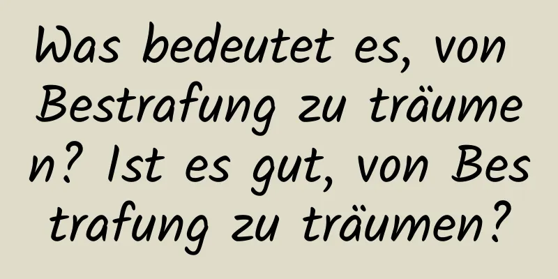 Was bedeutet es, von Bestrafung zu träumen? Ist es gut, von Bestrafung zu träumen?