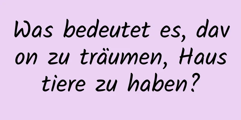 Was bedeutet es, davon zu träumen, Haustiere zu haben?