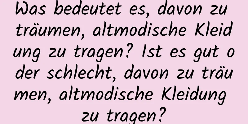 Was bedeutet es, davon zu träumen, altmodische Kleidung zu tragen? Ist es gut oder schlecht, davon zu träumen, altmodische Kleidung zu tragen?