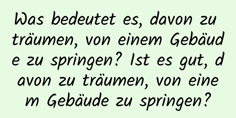 Was bedeutet es, davon zu träumen, von einem Gebäude zu springen? Ist es gut, davon zu träumen, von einem Gebäude zu springen?