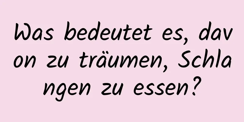 Was bedeutet es, davon zu träumen, Schlangen zu essen?