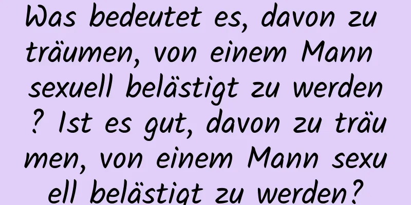 Was bedeutet es, davon zu träumen, von einem Mann sexuell belästigt zu werden? Ist es gut, davon zu träumen, von einem Mann sexuell belästigt zu werden?