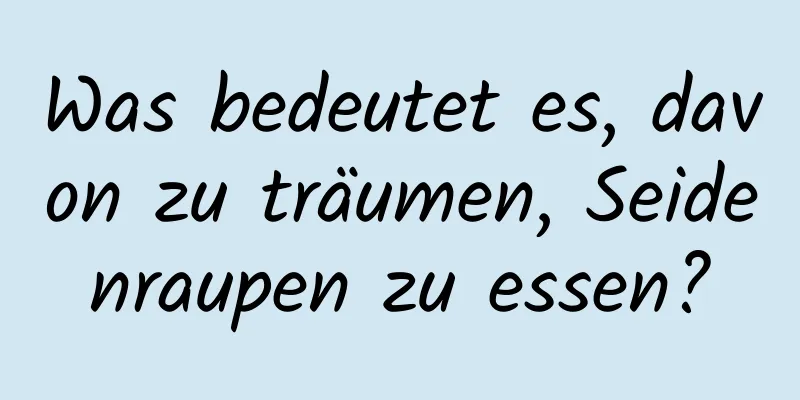 Was bedeutet es, davon zu träumen, Seidenraupen zu essen?