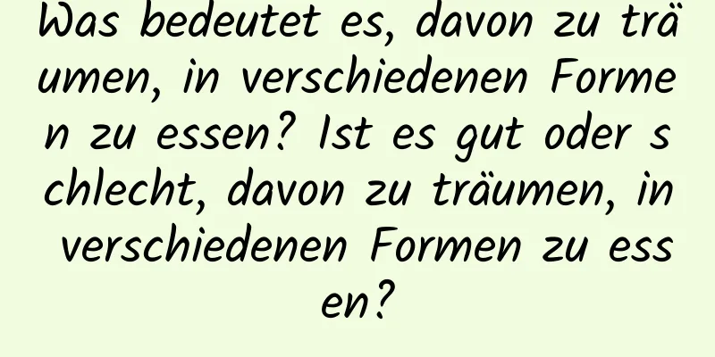 Was bedeutet es, davon zu träumen, in verschiedenen Formen zu essen? Ist es gut oder schlecht, davon zu träumen, in verschiedenen Formen zu essen?