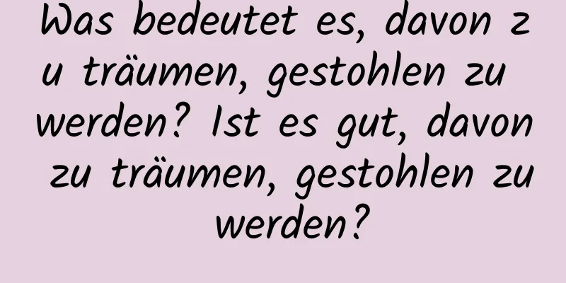 Was bedeutet es, davon zu träumen, gestohlen zu werden? Ist es gut, davon zu träumen, gestohlen zu werden?