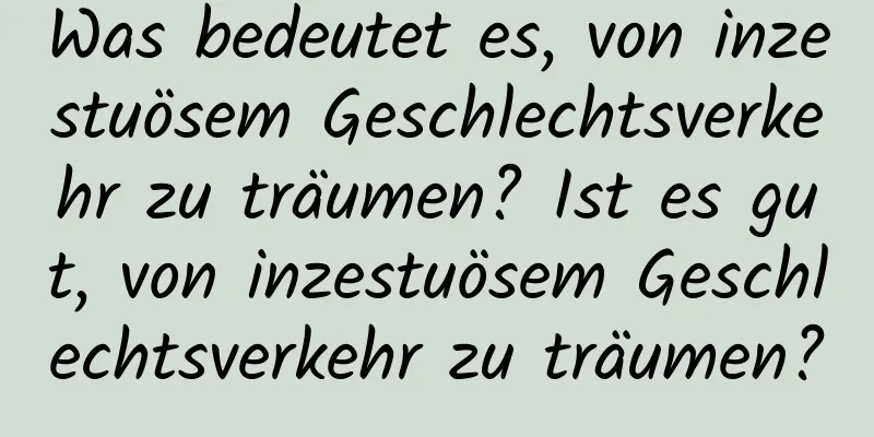 Was bedeutet es, von inzestuösem Geschlechtsverkehr zu träumen? Ist es gut, von inzestuösem Geschlechtsverkehr zu träumen?