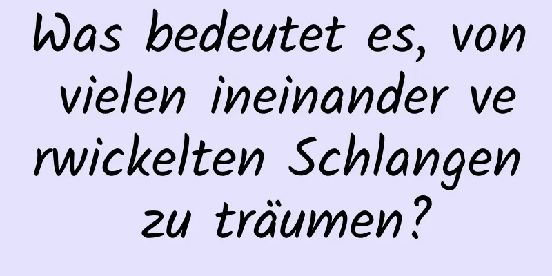 Was bedeutet es, von vielen ineinander verwickelten Schlangen zu träumen?