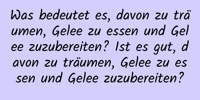 Was bedeutet es, davon zu träumen, Gelee zu essen und Gelee zuzubereiten? Ist es gut, davon zu träumen, Gelee zu essen und Gelee zuzubereiten?