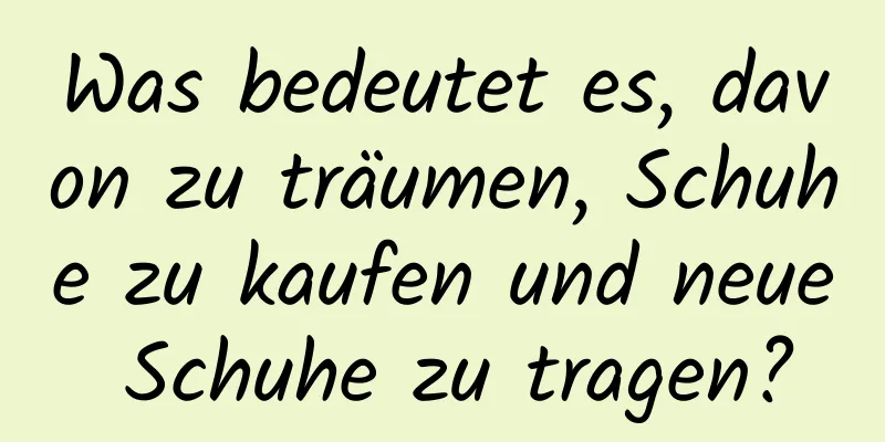 Was bedeutet es, davon zu träumen, Schuhe zu kaufen und neue Schuhe zu tragen?