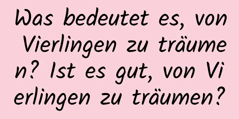 Was bedeutet es, von Vierlingen zu träumen? Ist es gut, von Vierlingen zu träumen?