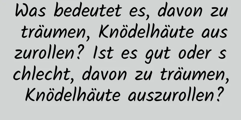 Was bedeutet es, davon zu träumen, Knödelhäute auszurollen? Ist es gut oder schlecht, davon zu träumen, Knödelhäute auszurollen?