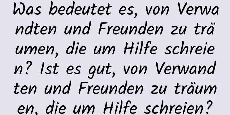 Was bedeutet es, von Verwandten und Freunden zu träumen, die um Hilfe schreien? Ist es gut, von Verwandten und Freunden zu träumen, die um Hilfe schreien?