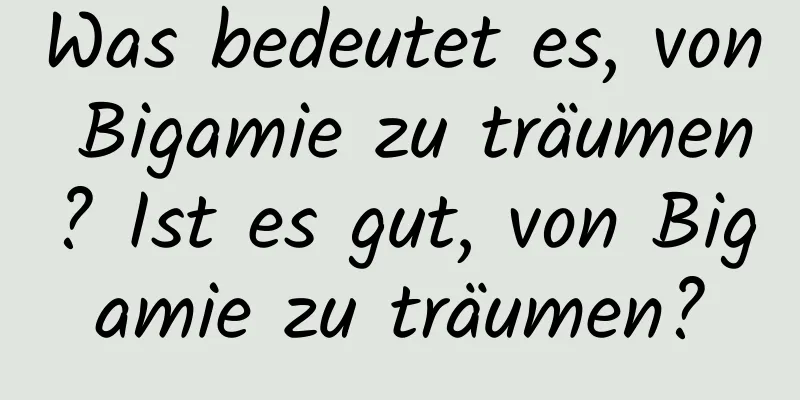 Was bedeutet es, von Bigamie zu träumen? Ist es gut, von Bigamie zu träumen?