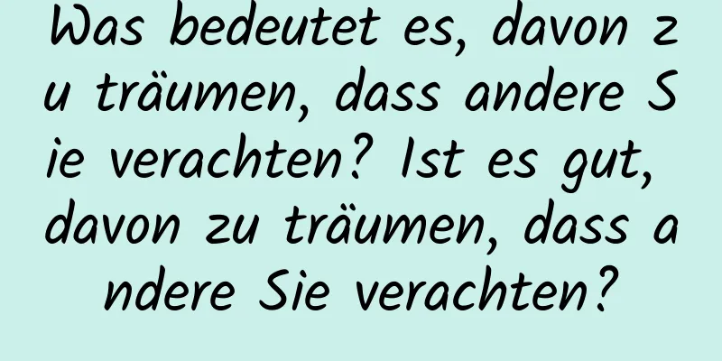 Was bedeutet es, davon zu träumen, dass andere Sie verachten? Ist es gut, davon zu träumen, dass andere Sie verachten?