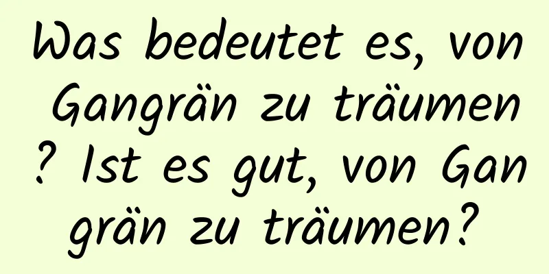 Was bedeutet es, von Gangrän zu träumen? Ist es gut, von Gangrän zu träumen?