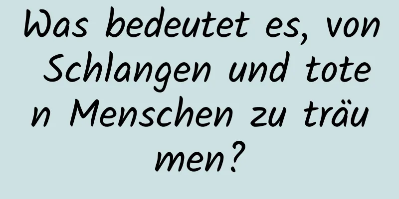 Was bedeutet es, von Schlangen und toten Menschen zu träumen?