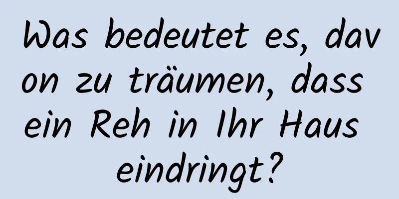 Was bedeutet es, davon zu träumen, dass ein Reh in Ihr Haus eindringt?