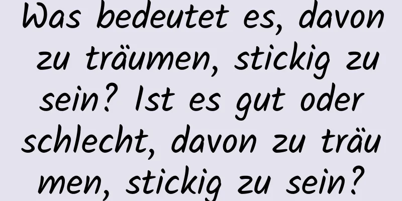 Was bedeutet es, davon zu träumen, stickig zu sein? Ist es gut oder schlecht, davon zu träumen, stickig zu sein?