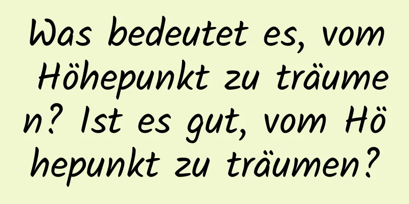 Was bedeutet es, vom Höhepunkt zu träumen? Ist es gut, vom Höhepunkt zu träumen?