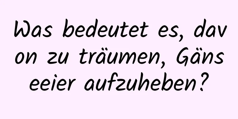 Was bedeutet es, davon zu träumen, Gänseeier aufzuheben?