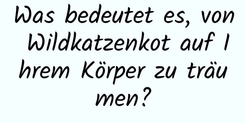 Was bedeutet es, von Wildkatzenkot auf Ihrem Körper zu träumen?