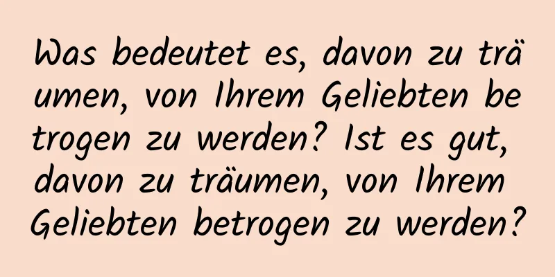 Was bedeutet es, davon zu träumen, von Ihrem Geliebten betrogen zu werden? Ist es gut, davon zu träumen, von Ihrem Geliebten betrogen zu werden?