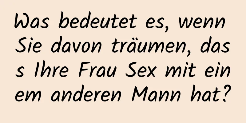 Was bedeutet es, wenn Sie davon träumen, dass Ihre Frau Sex mit einem anderen Mann hat?