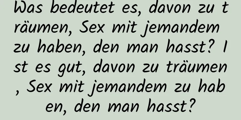 Was bedeutet es, davon zu träumen, Sex mit jemandem zu haben, den man hasst? Ist es gut, davon zu träumen, Sex mit jemandem zu haben, den man hasst?