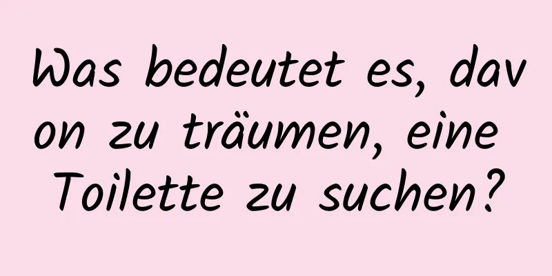 Was bedeutet es, davon zu träumen, eine Toilette zu suchen?