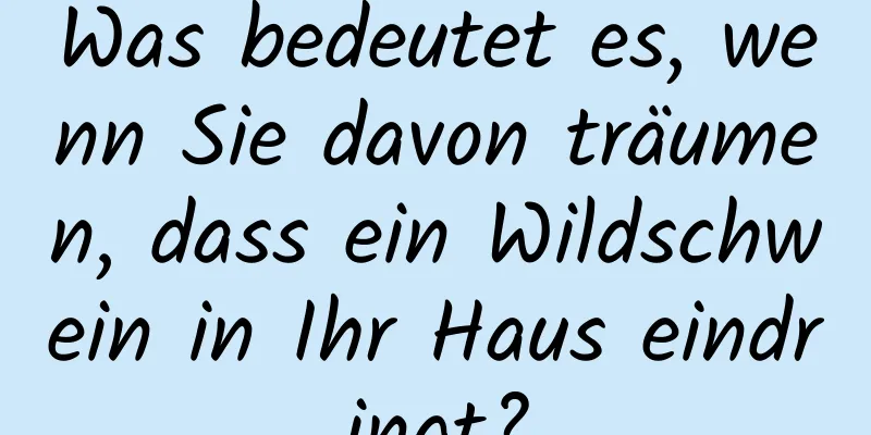 Was bedeutet es, wenn Sie davon träumen, dass ein Wildschwein in Ihr Haus eindringt?