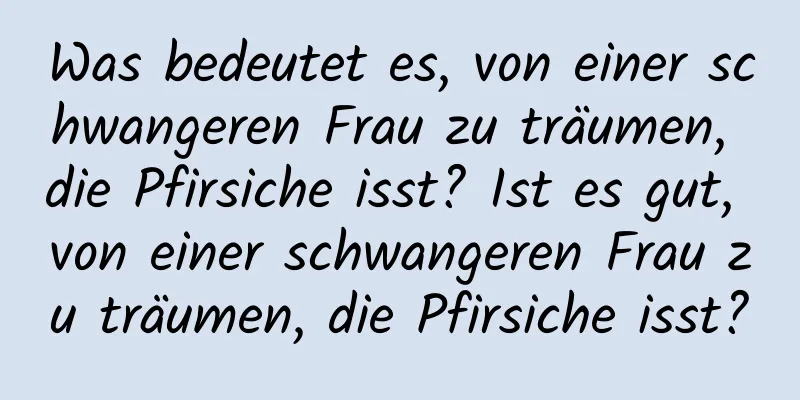 Was bedeutet es, von einer schwangeren Frau zu träumen, die Pfirsiche isst? Ist es gut, von einer schwangeren Frau zu träumen, die Pfirsiche isst?