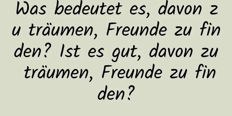 Was bedeutet es, davon zu träumen, Freunde zu finden? Ist es gut, davon zu träumen, Freunde zu finden?