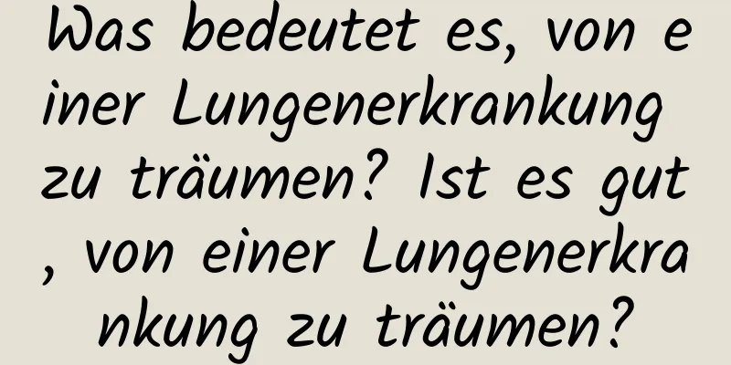 Was bedeutet es, von einer Lungenerkrankung zu träumen? Ist es gut, von einer Lungenerkrankung zu träumen?