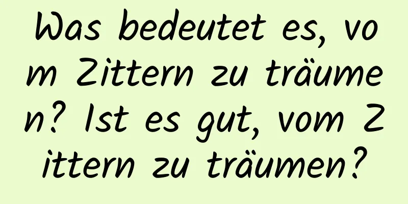 Was bedeutet es, vom Zittern zu träumen? Ist es gut, vom Zittern zu träumen?