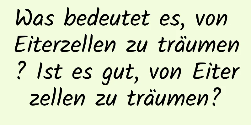 Was bedeutet es, von Eiterzellen zu träumen? Ist es gut, von Eiterzellen zu träumen?