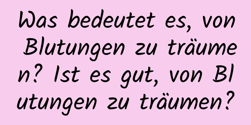 Was bedeutet es, von Blutungen zu träumen? Ist es gut, von Blutungen zu träumen?