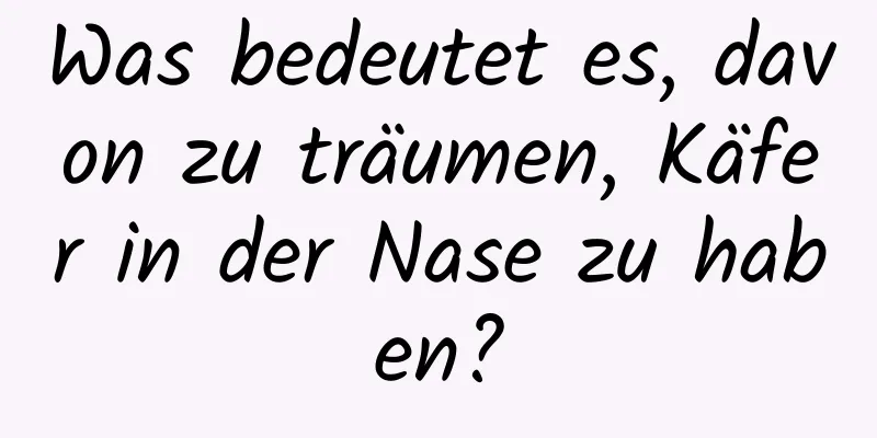 Was bedeutet es, davon zu träumen, Käfer in der Nase zu haben?