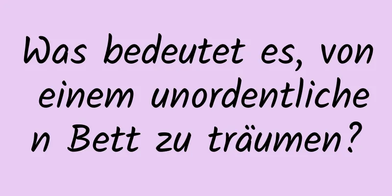 Was bedeutet es, von einem unordentlichen Bett zu träumen?