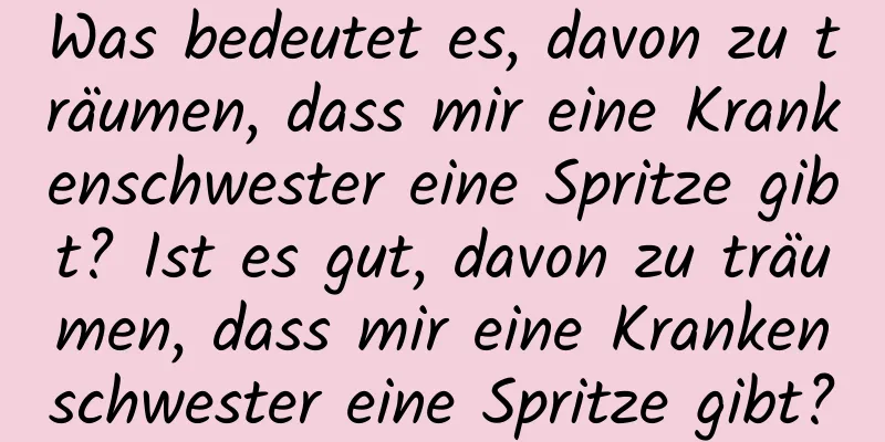 Was bedeutet es, davon zu träumen, dass mir eine Krankenschwester eine Spritze gibt? Ist es gut, davon zu träumen, dass mir eine Krankenschwester eine Spritze gibt?