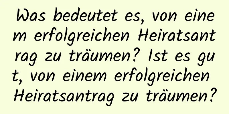 Was bedeutet es, von einem erfolgreichen Heiratsantrag zu träumen? Ist es gut, von einem erfolgreichen Heiratsantrag zu träumen?