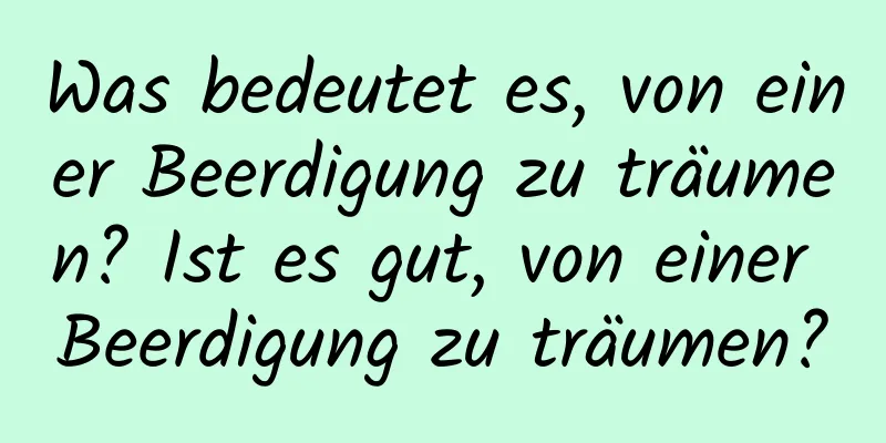 Was bedeutet es, von einer Beerdigung zu träumen? Ist es gut, von einer Beerdigung zu träumen?