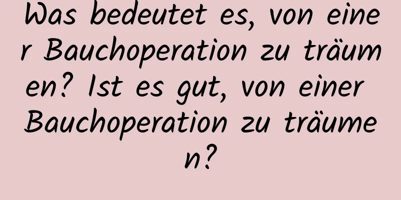 Was bedeutet es, von einer Bauchoperation zu träumen? Ist es gut, von einer Bauchoperation zu träumen?